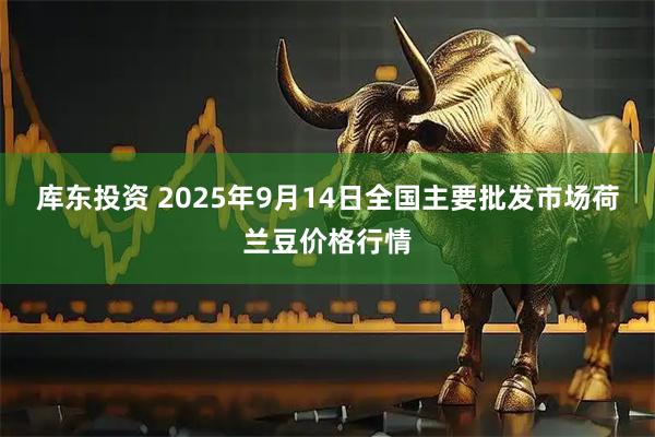 库东投资 2025年9月14日全国主要批发市场荷兰豆价格行情