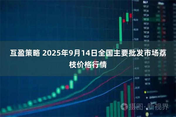 互盈策略 2025年9月14日全国主要批发市场荔枝价格行情