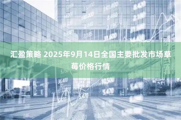 汇盈策略 2025年9月14日全国主要批发市场草莓价格行情