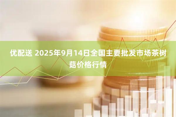 优配送 2025年9月14日全国主要批发市场茶树菇价格行情
