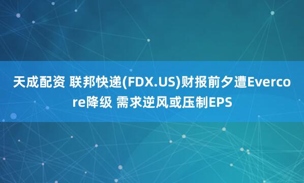 天成配资 联邦快递(FDX.US)财报前夕遭Evercore降级 需求逆风或压制EPS