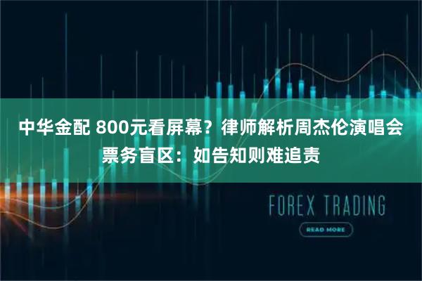 中华金配 800元看屏幕？律师解析周杰伦演唱会票务盲区：如告知则难追责