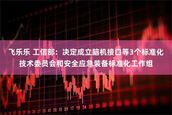 飞乐乐 工信部：决定成立脑机接口等3个标准化技术委员会和安全应急装备标准化工作组