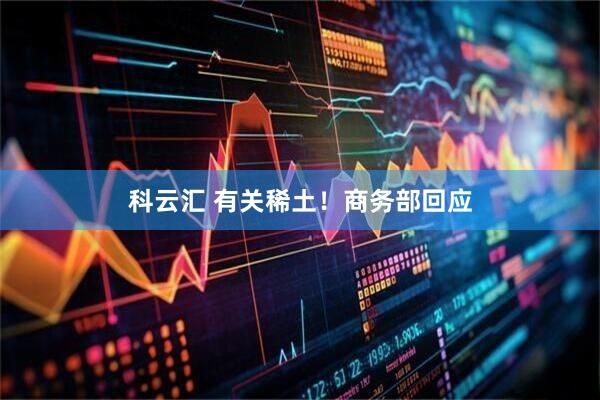科云汇 有关稀土！商务部回应