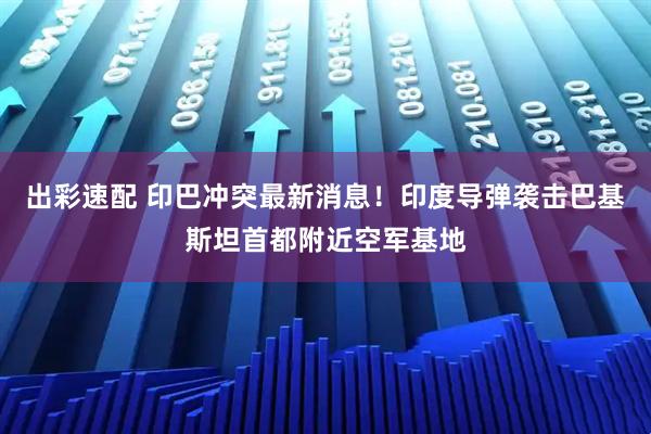 出彩速配 印巴冲突最新消息！印度导弹袭击巴基斯坦首都附近空军基地