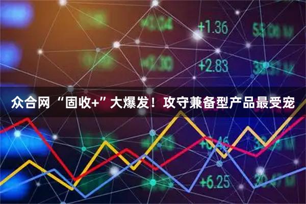 众合网 “固收+”大爆发！攻守兼备型产品最受宠