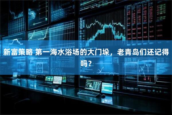 新富策略 第一海水浴场的大门垛，老青岛们还记得吗？