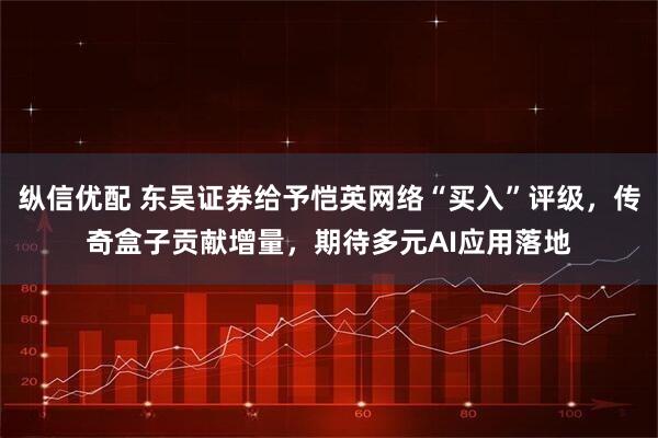 纵信优配 东吴证券给予恺英网络“买入”评级，传奇盒子贡献增量，期待多元AI应用落地