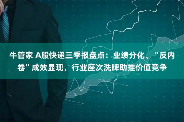 牛管家 A股快递三季报盘点：业绩分化、“反内卷”成效显现，行业座次洗牌助推价值竞争