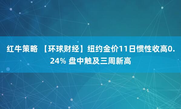 红牛策略 【环球财经】纽约金价11日惯性收高0.24% 盘中触及三周新高
