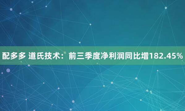 配多多 道氏技术：前三季度净利润同比增182.45%
