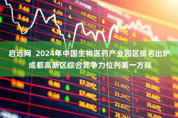 启远网  2024年中国生物医药产业园区排名出炉 成都高新区综合竞争力位列第一方阵
