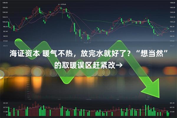 海证资本 暖气不热，放完水就好了？“想当然”的取暖误区赶紧改→