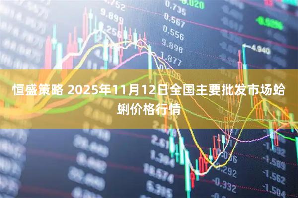 恒盛策略 2025年11月12日全国主要批发市场蛤蜊价格行情