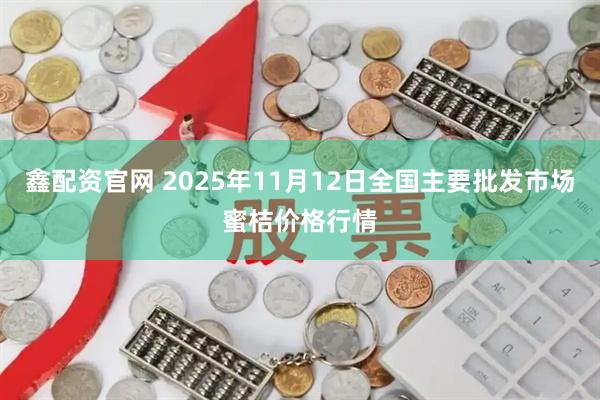 鑫配资官网 2025年11月12日全国主要批发市场蜜桔价格行情