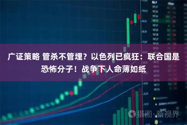 广证策略 管杀不管埋？以色列已疯狂：联合国是恐怖分子！战争下人命薄如纸