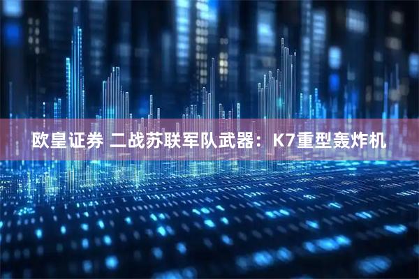 欧皇证券 二战苏联军队武器：K7重型轰炸机