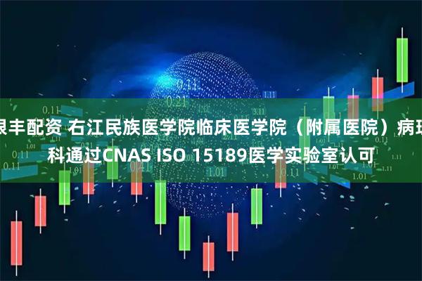 银丰配资 右江民族医学院临床医学院（附属医院）病理科通过CNAS ISO 15189医学实验室认可