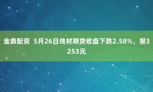 金鼎配资  5月26日线材期货收盘下跌2.58%，报3253元