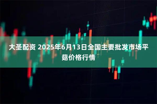 大圣配资 2025年6月13日全国主要批发市场平菇价格行情