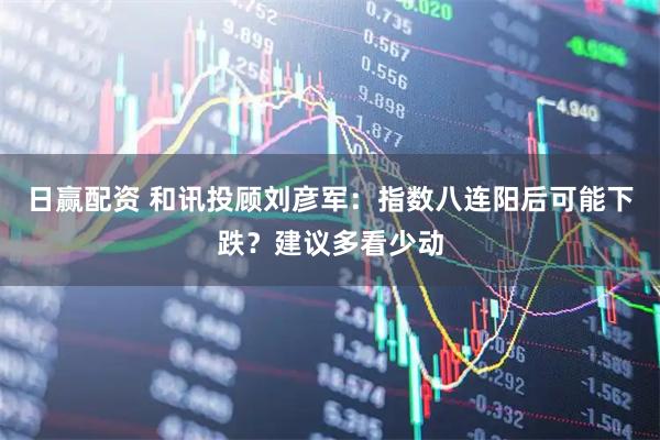 日赢配资 和讯投顾刘彦军：指数八连阳后可能下跌？建议多看少动
