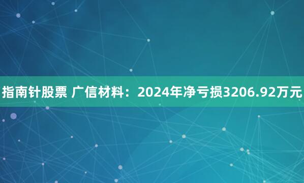 指南针股票 广信材料：2024年净亏损3206.92万元