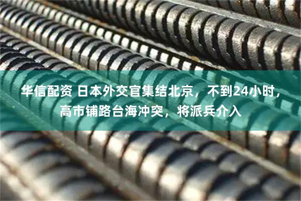 华信配资 日本外交官集结北京，不到24小时，高市铺路台海冲突，将派兵介入