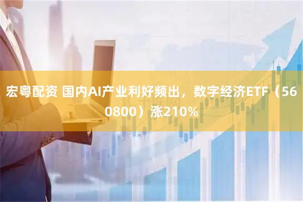 宏粤配资 国内AI产业利好频出，数字经济ETF（560800）涨210%
