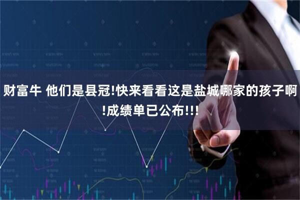 财富牛 他们是县冠!快来看看这是盐城哪家的孩子啊!成绩单已公布!!!