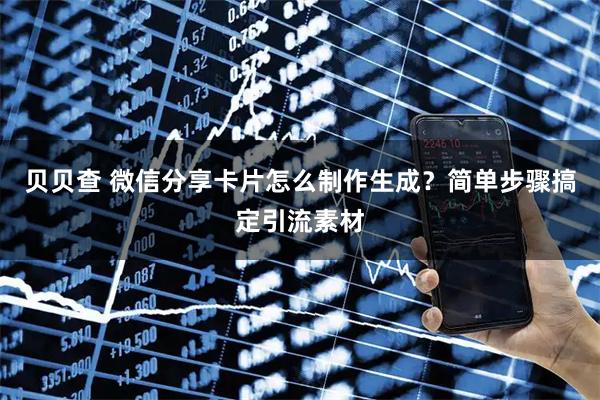 贝贝查 微信分享卡片怎么制作生成？简单步骤搞定引流素材
