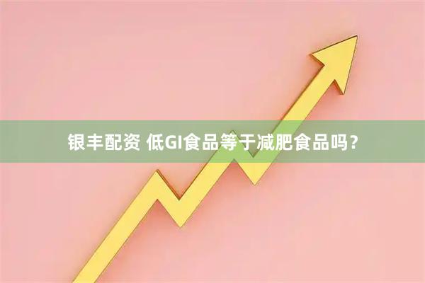 银丰配资 低GI食品等于减肥食品吗？