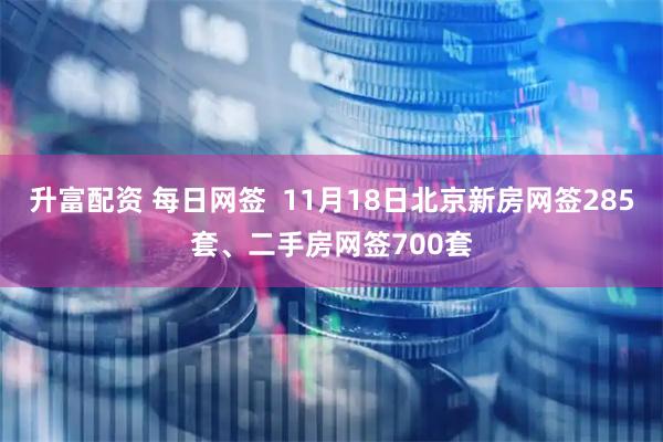 升富配资 每日网签  11月18日北京新房网签285套、二手房网签700套