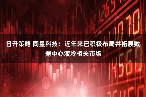日升策略 同星科技：近年来已积极布局并拓展数据中心液冷相关市场