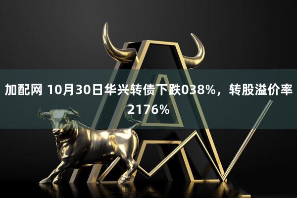 加配网 10月30日华兴转债下跌038%，转股溢价率2176%
