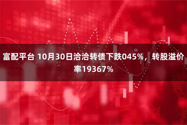 富配平台 10月30日洽洽转债下跌045%，转股溢价率19367%