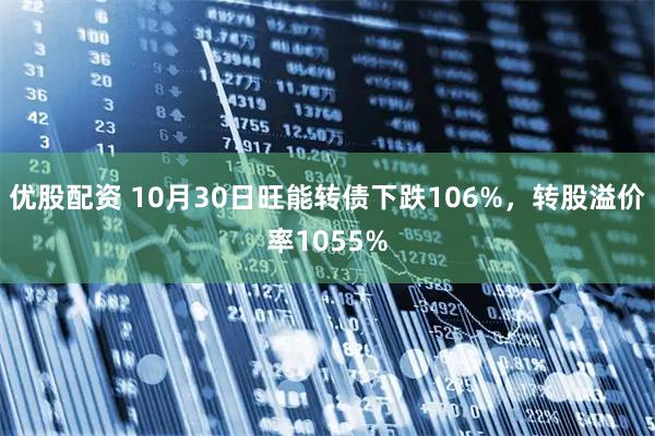 优股配资 10月30日旺能转债下跌106%，转股溢价率1055%