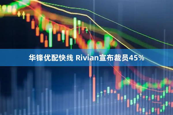 华锋优配快线 Rivian宣布裁员45%