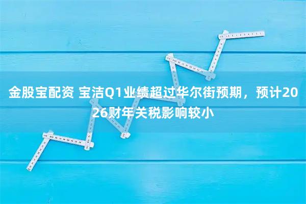 金股宝配资 宝洁Q1业绩超过华尔街预期，预计2026财年关税影响较小