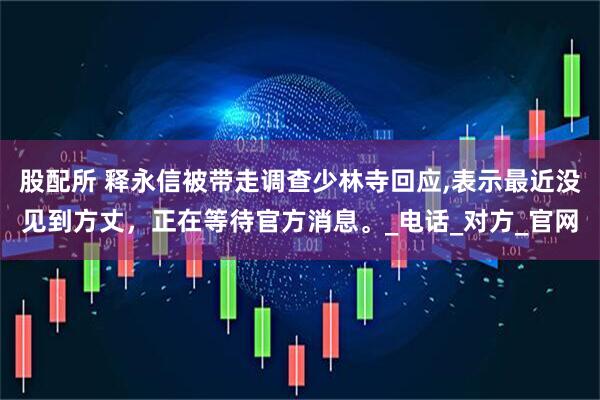 股配所 释永信被带走调查少林寺回应,表示最近没见到方丈，正在等待官方消息。_电话_对方_官网