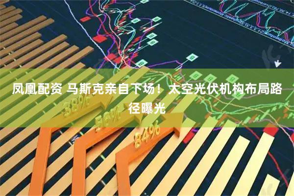 凤凰配资 马斯克亲自下场！太空光伏机构布局路径曝光