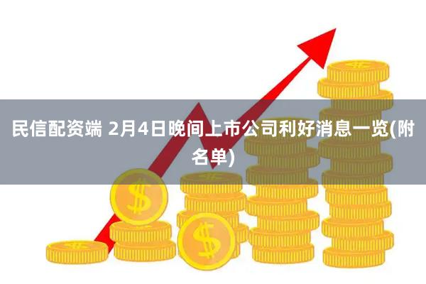 民信配资端 2月4日晚间上市公司利好消息一览(附名单)